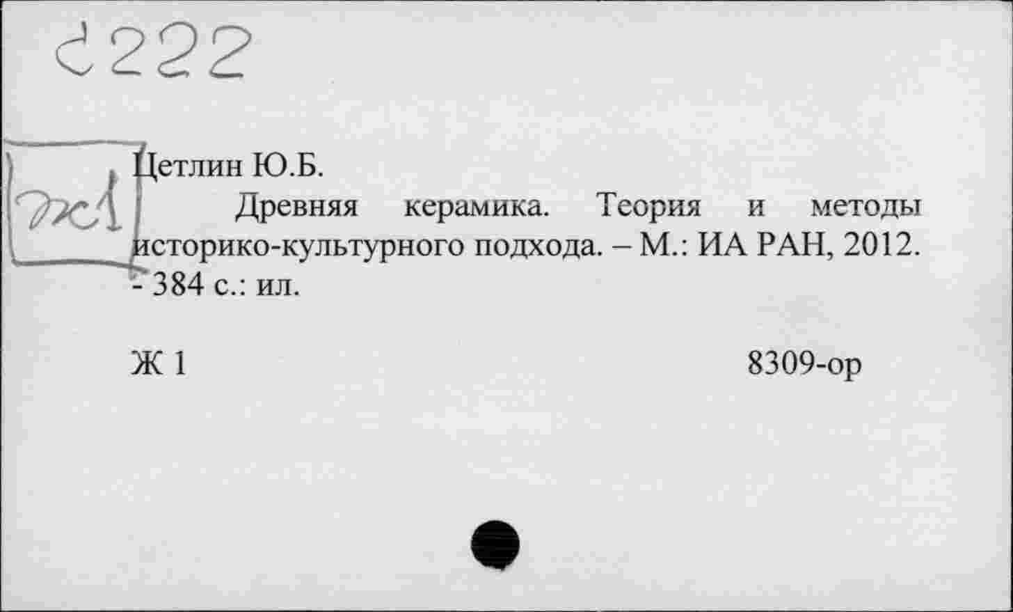 ﻿Є222
£(етлин Ю.Б.
Древняя керамика. Теория и методы историко-культурного подхода. - М.: ИА РАН, 2012. - 384 с.: ил.
Ж 1
8309-ор